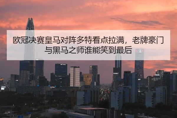 欧冠决赛皇马对阵多特看点拉满，老牌豪门与黑马之师谁能笑到最后 | kaiyun