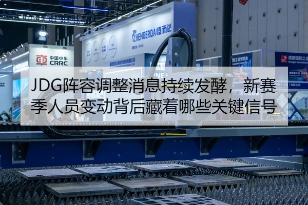 JDG阵容调整消息持续发酵，新赛季人员变动背后藏着哪些关键信号