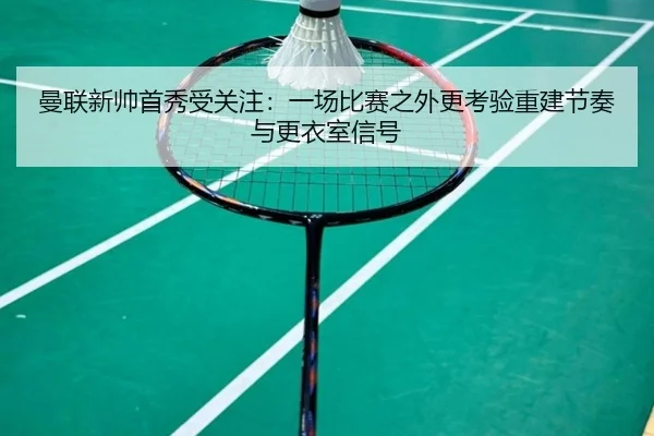 曼联新帅首秀受关注：一场比赛之外更考验重建节奏与更衣室信号 | kaiyun